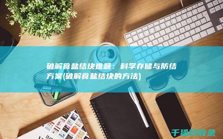 破解食盐结块难题：科学存储与防结方案 (破解食盐结块的方法)
