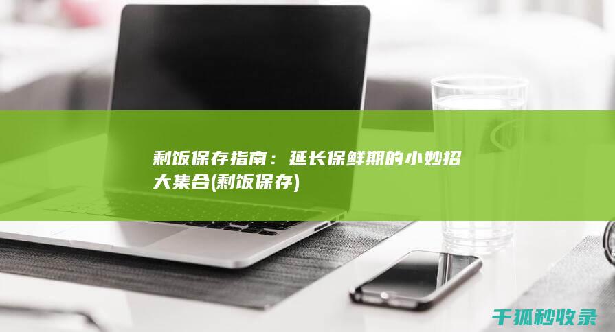 剩饭保存指南：延长保鲜期的小妙招大集合 (剩饭 保存)