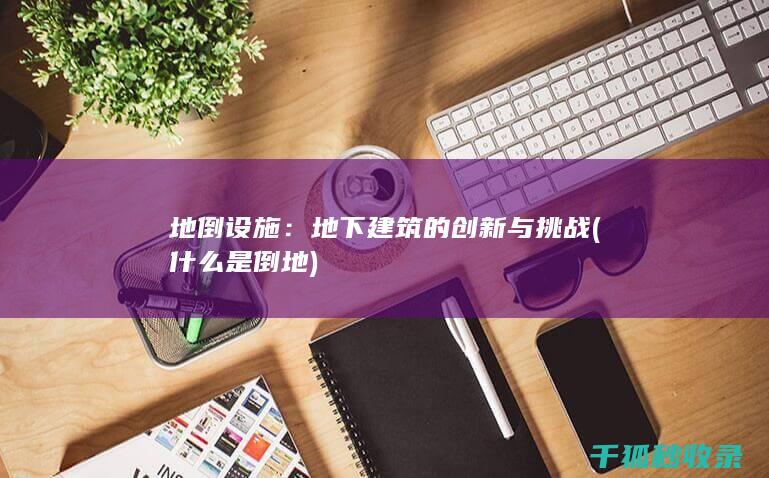 地倒设施：地下建筑的创新与挑战 (什么是倒地)