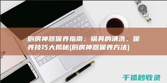 厨房神器保养指南：锅具的清洗、保养技巧大揭秘 (厨房神器保养方法)