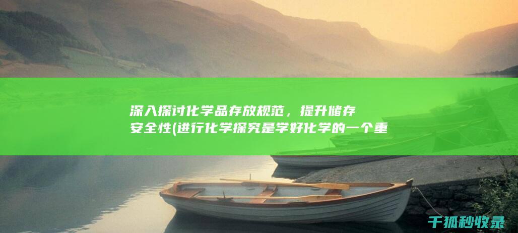 深入探讨化学品存放规范，提升储存安全性 (进行化学探究是学好化学的一个重要手段)