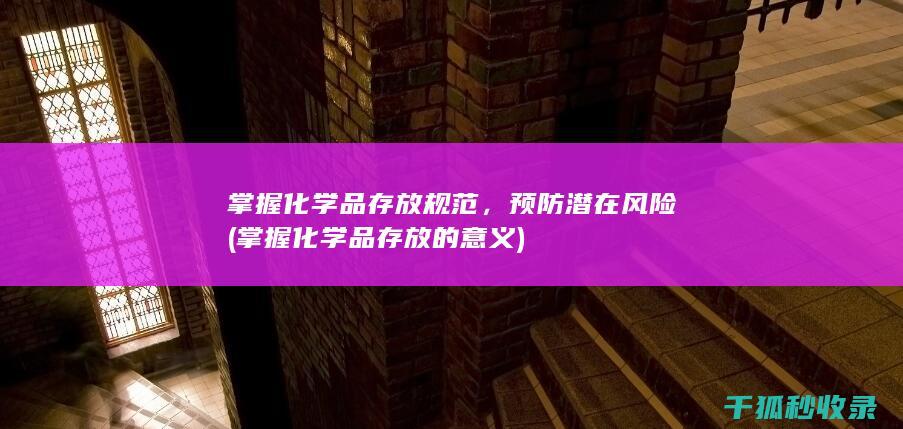 掌握化学品存放规范，预防潜在风险 (掌握化学品存放的意义)