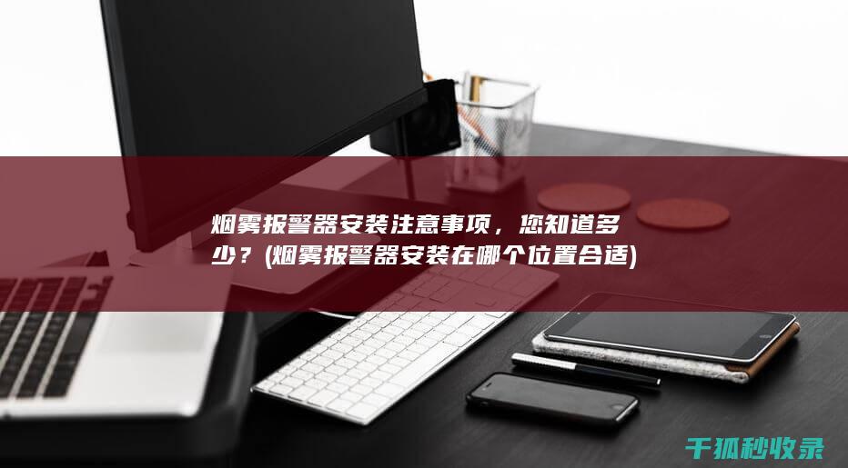 烟雾报警器安装注意事项，您知道多少？ (烟雾报警器安装在哪个位置合适)