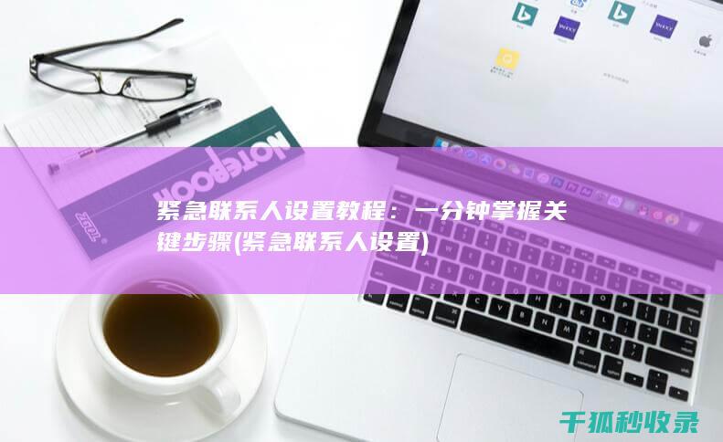 紧急联系人设置教程：一分钟掌握关键步骤 (紧急联系人设置)
