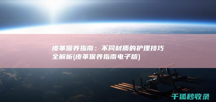 皮革保养指南：不同材质的护理技巧全解析 (皮革保养指南电子版)