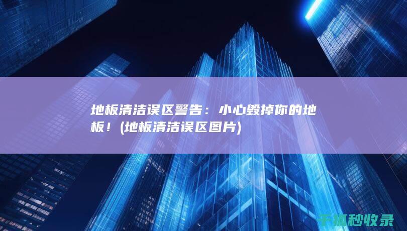 地板清洁误区警告：小心毁掉你的地板！ (地板清洁误区图片)