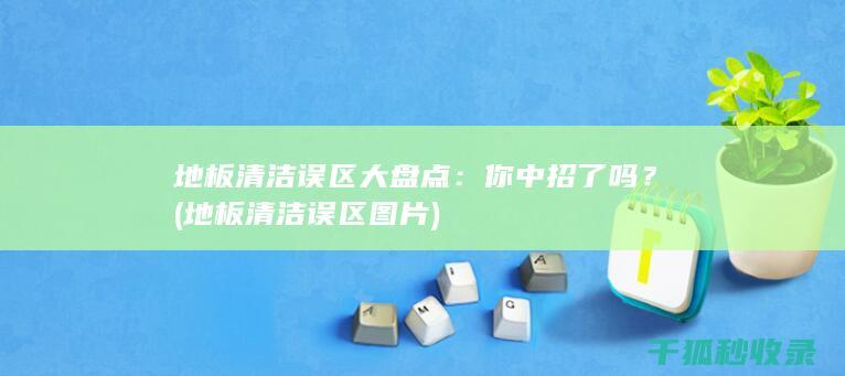 地板清洁误区大盘点：你中招了吗？ (地板清洁误区图片)