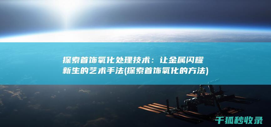 探索首饰氧化处理技术：让金属闪耀新生的艺术手法 (探索首饰氧化的方法)