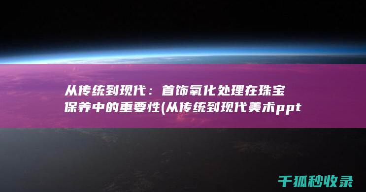 从传统到现代：首饰氧化处理在珠宝保养中的重要性 (从传统到现代美术ppt)
