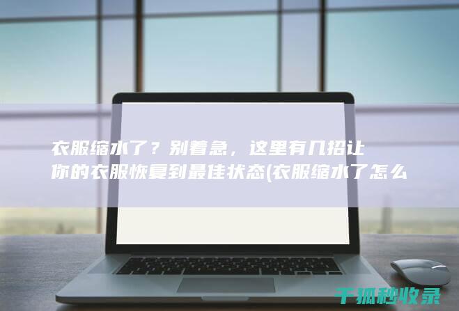 衣服缩水了？别着急，这里有几招让你的衣服恢复到最佳状态 (衣服缩水了怎么办 教你三招还原)