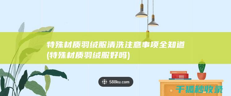 特殊材质羽绒服清洗注意事项全知道 (特殊材质羽绒服好吗)