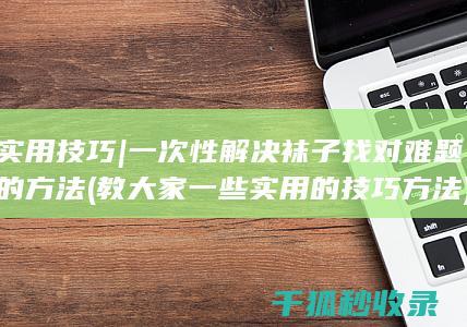 实用技巧 | 一次性解决袜子找对难题的方法 (教大家一些实用的技巧方法)