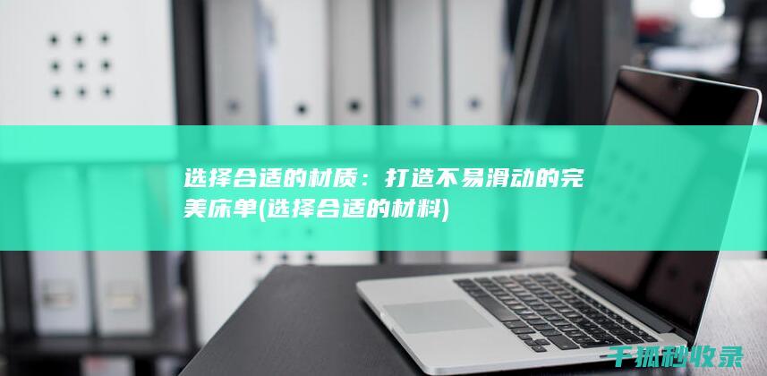 选择合适的材质：打造不易滑动的完美床单 (选择合适的材料)
