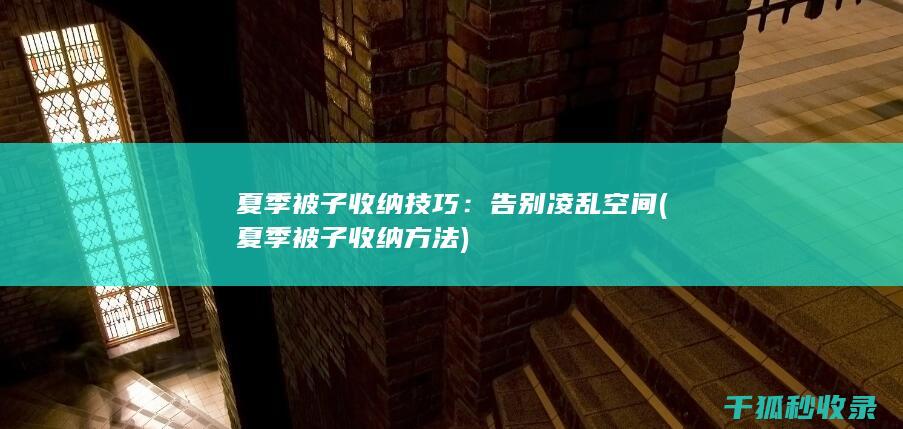 夏季被子收纳技巧：告别凌乱空间 (夏季被子收纳方法)