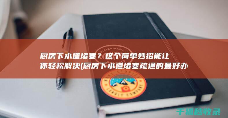 厨房下水道堵塞？这个简单妙招能让你轻松解决 (厨房下水道堵塞疏通的最好办法)