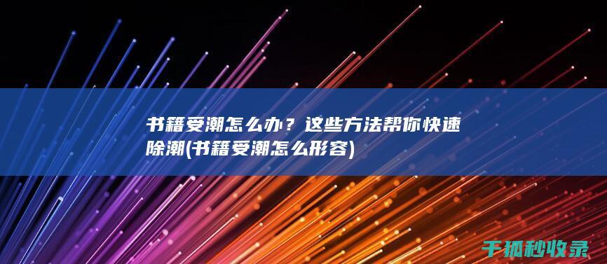 书籍受潮怎么办？这些方法帮你快速除潮 (书籍受潮怎么形容)