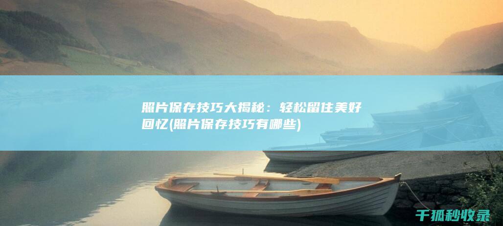 照片保存技巧大揭秘：轻松留住美好回忆 (照片保存技巧有哪些)