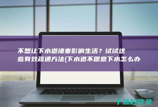 不想让下水道堵塞影响生活？试试这些有效疏通方法 (下水道不愿意下水怎么办)