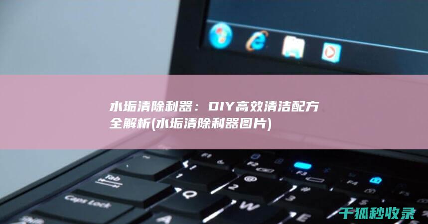 水垢清除利器：DIY高效清洁配方全解析 (水垢清除利器图片)