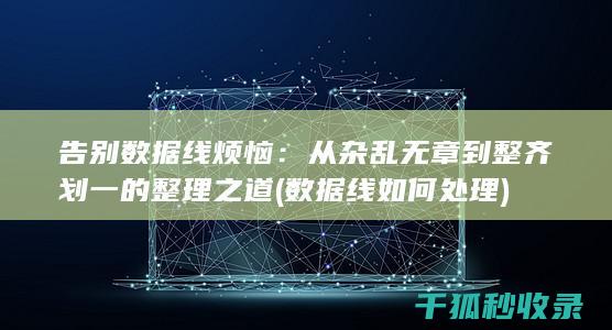 告别数据线烦恼：从杂乱无章到整齐划一的整理之道 (数据线如何处理)