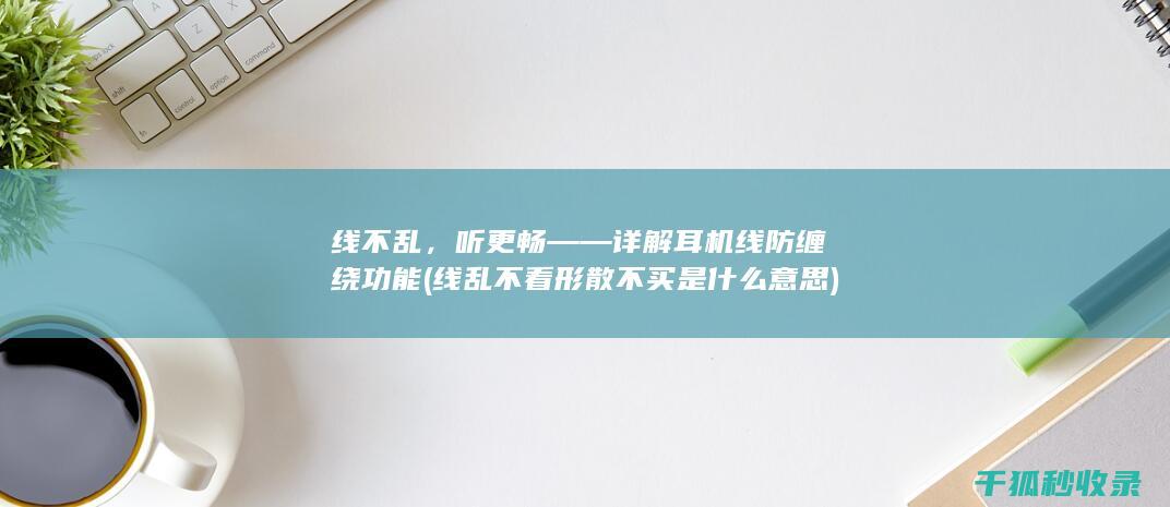 线不乱，听更畅——详解耳机线防缠绕功能 (线乱不看形散不买是什么意思)