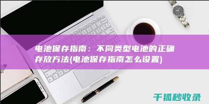电池保存指南：不同类型电池的正确存放方法 (电池保存指南怎么设置)