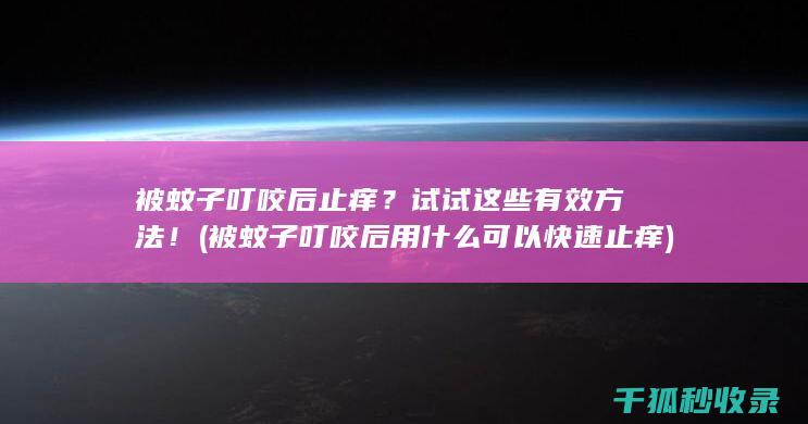 被蚊子叮咬后止痒？试试这些有效方法！ (被蚊子叮咬后用什么可以快速止痒)