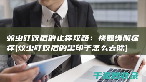 蚊虫叮咬后的止痒攻略：快速缓解瘙痒 (蚊虫叮咬后的黑印子怎么去除)