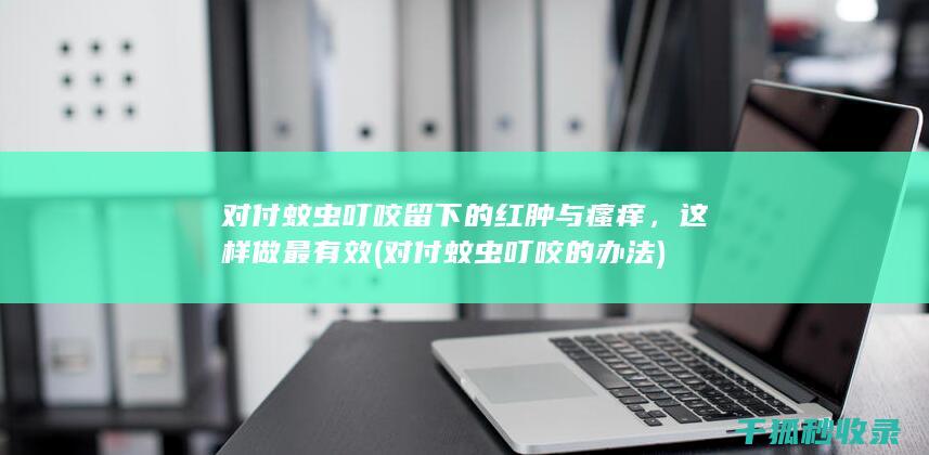 对付蚊虫叮咬留下的红肿与瘙痒，这样做最有效 (对付蚊虫叮咬的办法)
