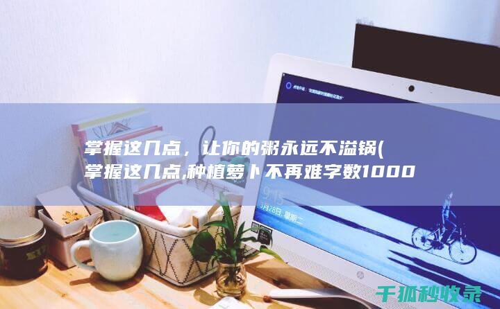 掌握这几点，让你的粥永远不溢锅 (掌握这几点,种植萝卜不再难 字数1000到1500)