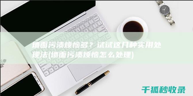 墙面污渍烦恼多？试试这几种实用处理法 (墙面污渍烦恼怎么处理)