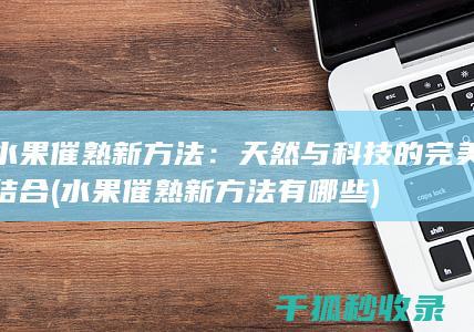 水果催熟新方法：天然与科技的完美结合 (水果催熟新方法有哪些)