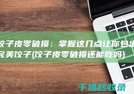 饺子皮零破损：掌握这几点让你包出完美饺子 (饺子皮零破损还能吃吗)