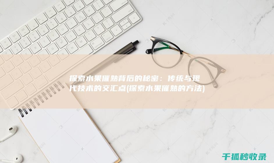 探索水果催熟背后的秘密：传统与现代技术的交汇点 (探索水果催熟的方法)
