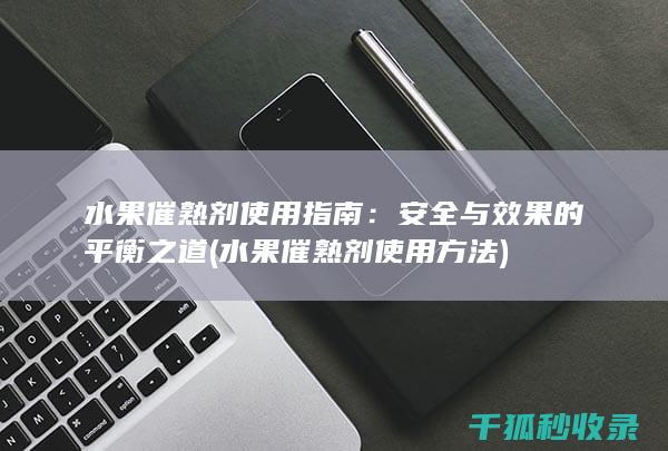 水果催熟剂使用指南：安全与效果的平衡之道 (水果催熟剂使用方法)