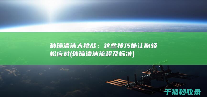 玻璃清洁大挑战：这些技巧能让你轻松应对 (玻璃清洁流程及标准)