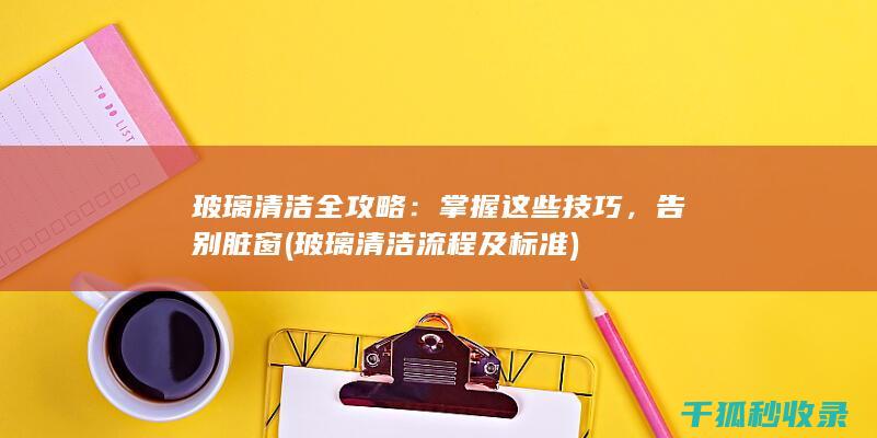 玻璃清洁全攻略：掌握这些技巧，告别脏窗 (玻璃清洁流程及标准)