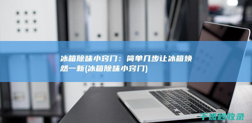 冰箱除味小窍门：简单几步让冰箱焕然一新 (冰箱除味小窍门)