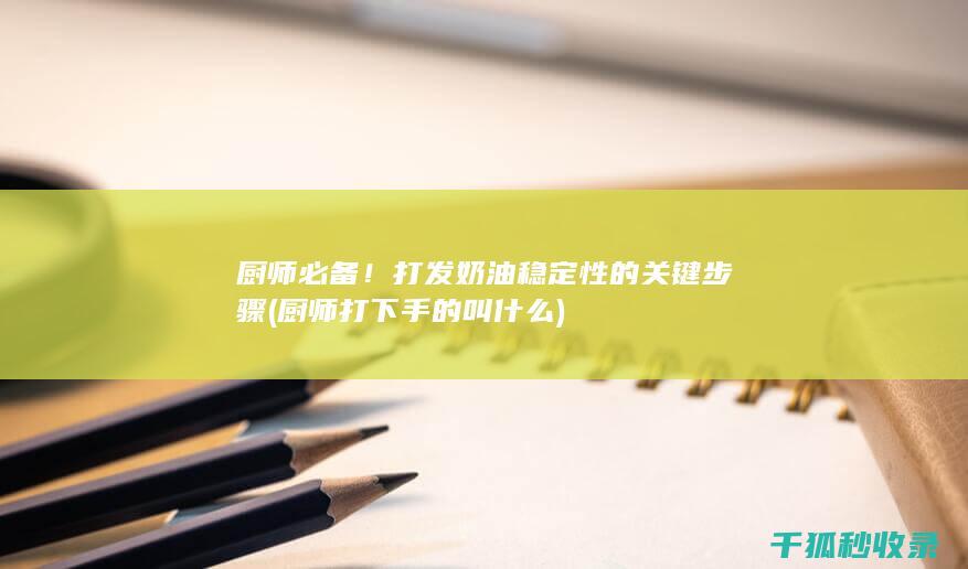 厨师必备！打发奶油稳定性的关键步骤 (厨师打下手的叫什么)