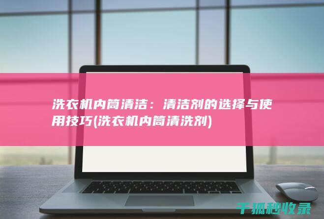 洗衣机内筒清洁：清洁剂的选择与使用技巧 (洗衣机内筒清洗剂)