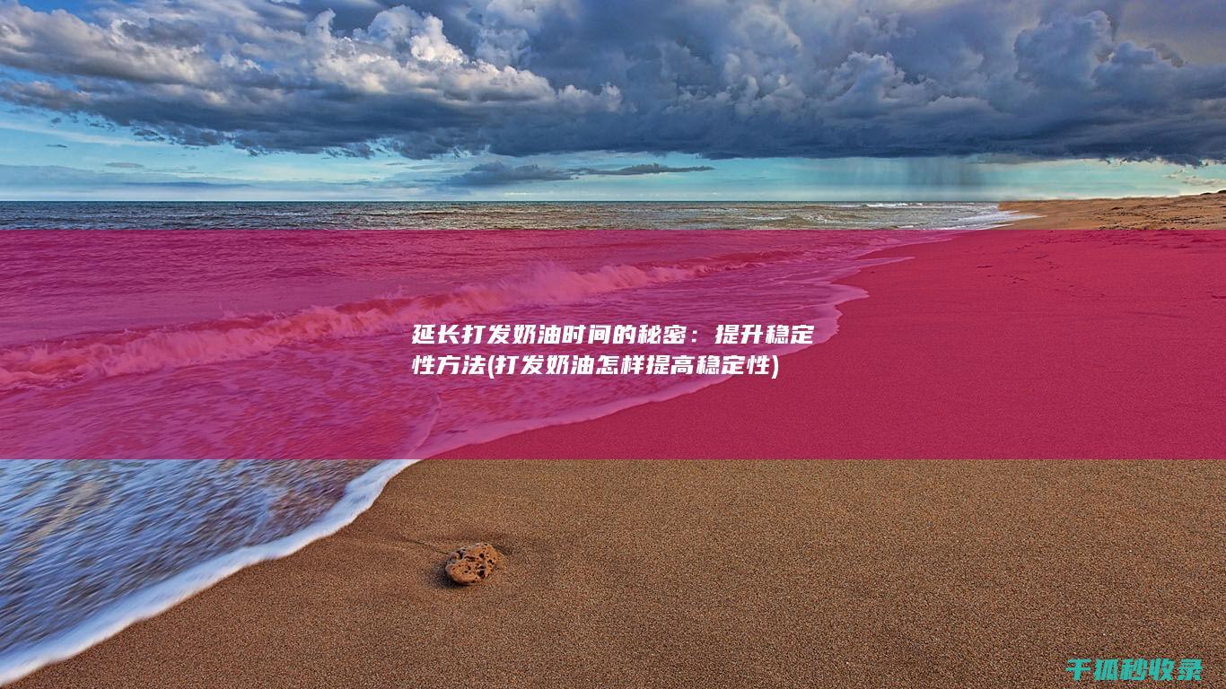 延长打发奶油时间的秘密：提升稳定性方法 (打发奶油怎样提高稳定性)