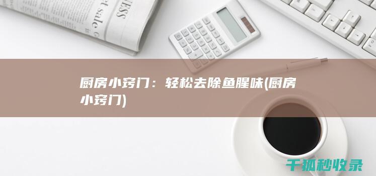 厨房小窍门：轻松去除鱼腥味 (厨房小窍门)