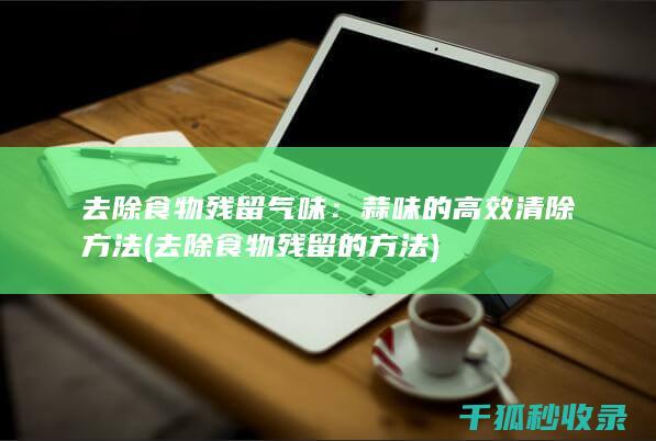 去除食物残留气味：蒜味的高效清除方法 (去除食物残留的方法)
