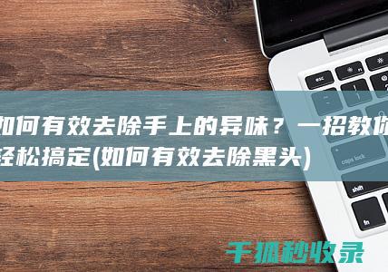 如何有效去除手上的异味？一招教你轻松搞定 (如何有效去除黑头)