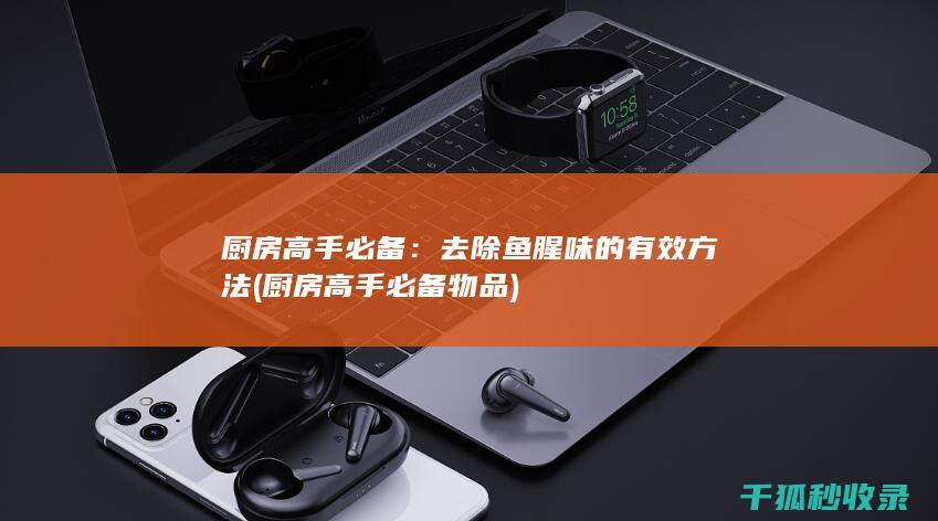 厨房高手必备：去除鱼腥味的有效方法 (厨房高手必备物品)