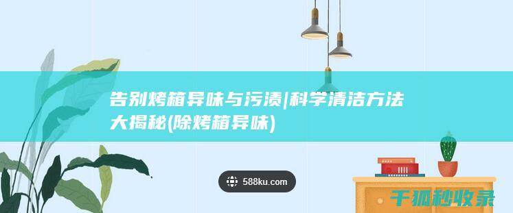 告别烤箱异味与污渍 | 科学清洁方法大揭秘 (除烤箱异味)