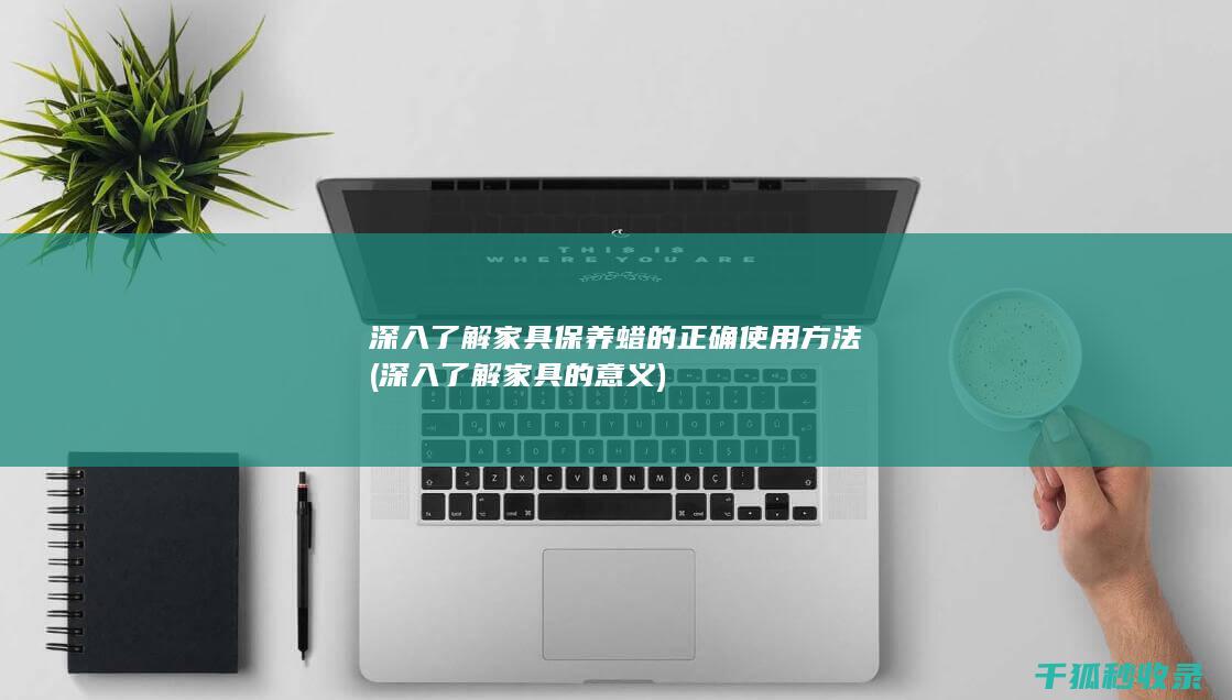 深入了解家具保养蜡的正确使用方法 (深入了解家具的意义)
