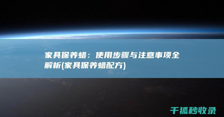 家具保养蜡：使用步骤与注意事项全解析 (家具保养蜡配方)