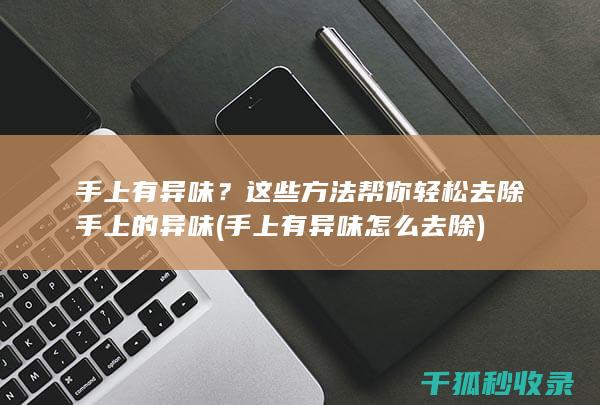 手上有异味？这些方法帮你轻松去除手上的异味 (手上有异味怎么去除)