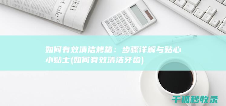 如何有效清洁烤箱：步骤详解与贴心小贴士 (如何有效清洁牙齿)